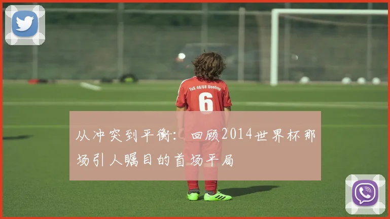 从冲突到平衡：回顾2014世界杯那场引人瞩目的首场平局