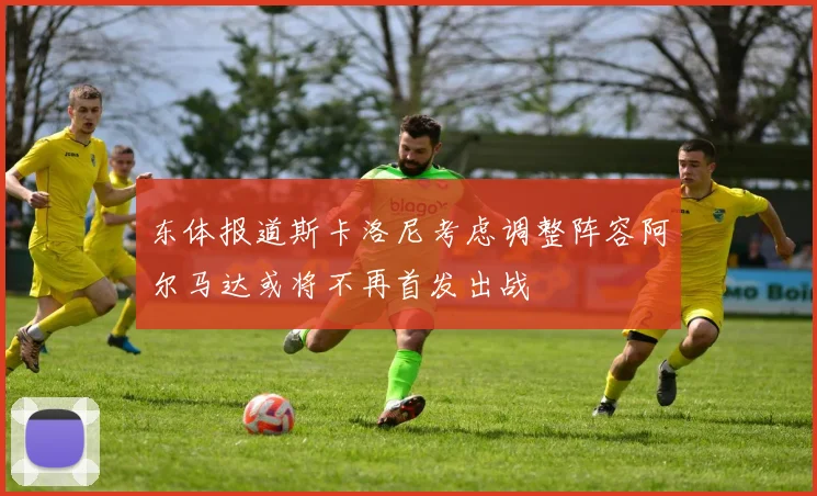 东体报道斯卡洛尼考虑调整阵容阿尔马达或将不再首发出战