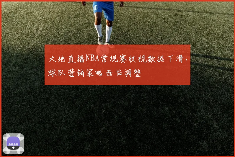 大地直播NBA常规赛收视数据下滑，球队营销策略面临调整