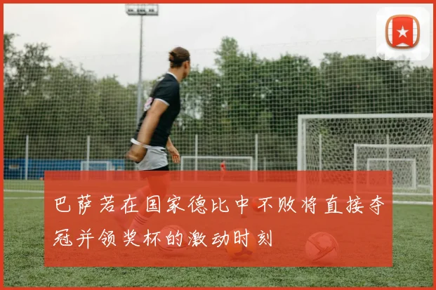巴萨若在国家德比中不败将直接夺冠并领奖杯的激动时刻