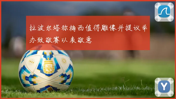 拉波尔塔称梅西值得雕像并提议举办致敬赛以表敬意