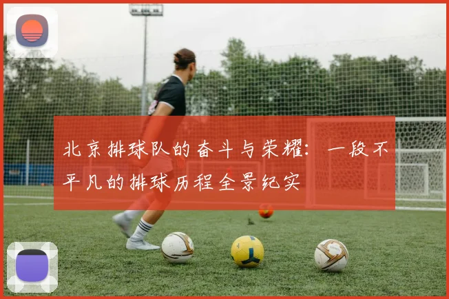 北京排球队的奋斗与荣耀：一段不平凡的排球历程全景纪实