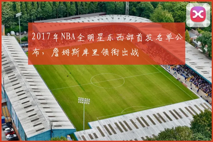2017年NBA全明星东西部首发名单公布，詹姆斯库里领衔出战