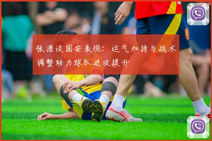 张源谈国安表现：运气加持与战术调整助力球队进攻提升