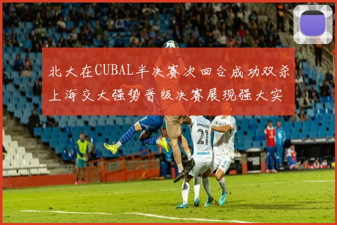 北大在CUBAL半决赛次回合成功双杀上海交大强势晋级决赛展现强大实力