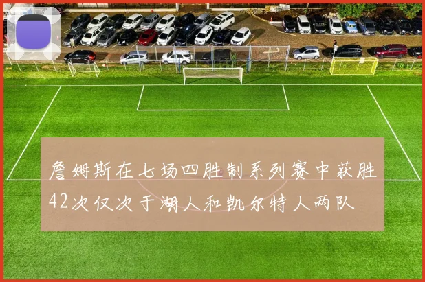 詹姆斯在七场四胜制系列赛中获胜42次仅次于湖人和凯尔特人两队